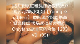 臭脚凌辱,脏鞋臭袜调教私奴,00后俄罗斯小姐姐【Young-Goddess】 原味黑丝踩脸捂鼻窒息残虐 极品颜值反差强烈,Onlyfans高清原档合集【293V】 (95)