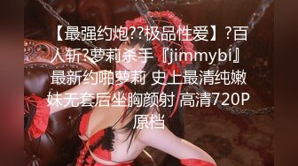 【最强约炮??极品性爱】?百人斩?萝莉杀手『jimmybi』最新约啪萝莉 史上最清纯嫩妹无套后坐胸颜射 高清720P原档