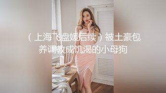 （上海飞盘媛后续）被土豪包养调教成饥渴的小母狗