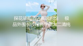 探花柒哥酒店高端约炮❤️极品外围长沙经济学院大二清纯