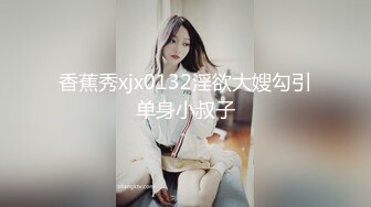 【新速片遞】  ❤️❤️超级大美女~【不晚】顶级身材绝世美乳 又大又软 特喧腾~！[3.55G/MP4/10:02:00]