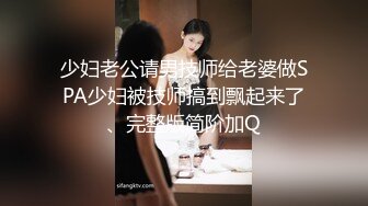 少妇老公请男技师给老婆做SPA少妇被技师搞到飘起来了、完整版简阶加Q