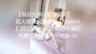 【极品女神☆重磅核弹】♡♥超火高铁紫薇女神『Naomii』2023最新私拍 极品丰满无毛美穴多场景户外啪操 (6)