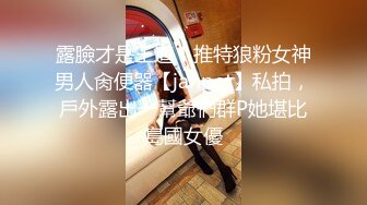 露臉才是王道！推特狼粉女神男人肏便器【janpet】私拍，戶外露出一幫爺們群P她堪比島國女優