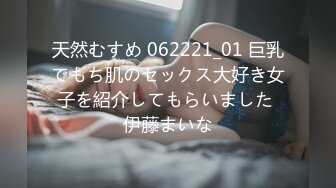 天然むすめ 062221_01 巨乳でもち肌のセックス大好き女子を紹介してもらいました 伊藤まいな