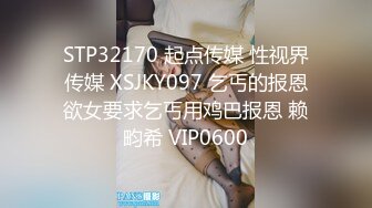 STP32170 起点传媒 性视界传媒 XSJKY097 乞丐的报恩欲女要求乞丐用鸡巴报恩 赖畇希 VIP0600