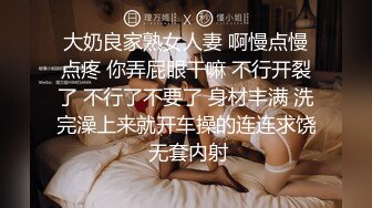 大奶良家熟女人妻 啊慢点慢点疼 你弄屁眼干嘛 不行开裂了 不行了不要了 身材丰满 洗完澡上来就开车操的连连求饶 无套内射