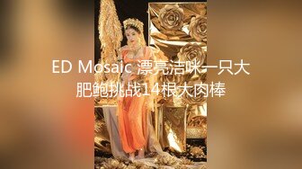 最新反差婊《14》性爱私拍流出❤️十七为网红女神出镜 淫乱女神性爱升级版