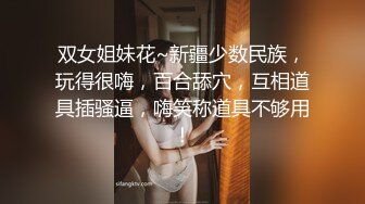 双女姐妹花~新疆少数民族，玩得很嗨，百合舔穴，互相道具插骚逼，嗨笑称道具不够用！