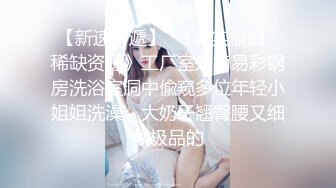 【极品流出??真实泄露】长腿女友猴急脱光趴身上求操 从卧室干到卫生间 吸着J8要吃精太骚了 完美露脸 高清720P原版