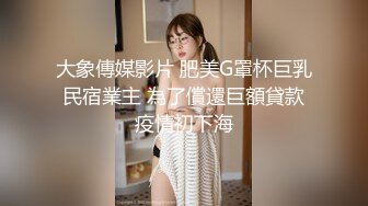 大象傳媒影片 肥美G罩杯巨乳 民宿業主 為了償還巨額貸款 疫情初下海