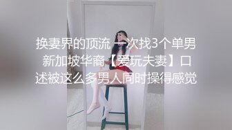 换妻界的顶流 一次找3个单男 新加坡华裔【爱玩夫妻】口述被这么多男人同时操得感觉