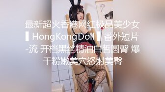 最新超火香港网红极品美少女▌HongKongDoll ▌番外短片-流 开档黑丝精油白皙圆臀 爆干粉嫩美穴怒射美臀