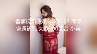 香蕉視頻傳媒 XJX0105 同學會遇初戀 大戰300回合 小美