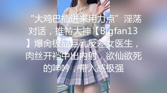 “大鸡巴插进来用力点”淫荡对话，推特大神【Bigfan13】爆肏极品巨乳反差女医生，肉丝开裆中出内射，欲仙欲死的呻吟，带入感极强