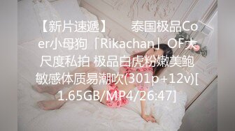 【新片速遞】   ✨泰国极品Coer小母狗「Rikachan」OF大尺度私拍 极品白虎粉嫩美鲍敏感体质易潮吹(301p+12v)[1.65GB/MP4/26:47]