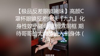 【极品反差眼镜嫩妹】高颜C罩杯眼镜反差嫩妹『九九』化身性奴小骚母狗 脸穴同框 期待哥哥的大肉棒进入到身体 (9)