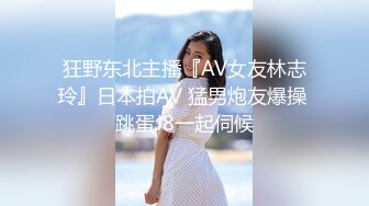 狂野东北主播『AV女友林志玲』日本拍AV 猛男炮友爆操 跳蛋J8一起伺候