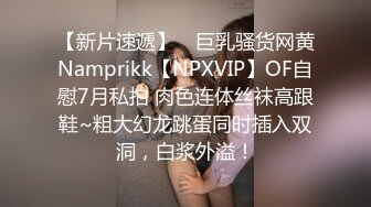 【新片速遞】 ⭐巨乳骚货网黄Namprikk【NPXVIP】OF自慰7月私拍 肉色连体丝袜高跟鞋~粗大幻龙跳蛋同时插入双洞，白浆外溢！