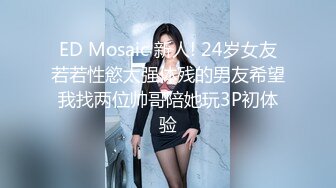 ED Mosaic 新人! 24岁女友若若性慾太强体残的男友希望我找两位帅哥陪她玩3P初体验