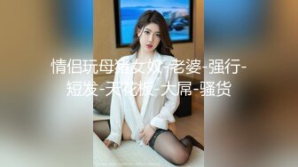 情侣玩母猪女奴-老婆-强行-短发-天花板-大屌-骚货