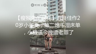 【瘦猴先生探花】泡良佳作20岁小美女，第二炮干湿床单，小骚逼今晚遭老罪了