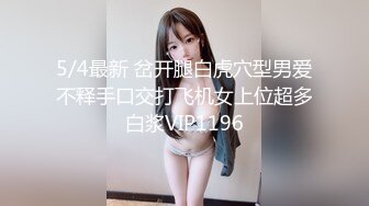 5/4最新 岔开腿白虎穴型男爱不释手口交打飞机女上位超多白浆VIP1196