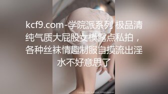 kcf9.com-学院派系列 极品清纯气质大屁股女模露点私拍，各种丝袜情趣制服自摸流出淫水不好意思了