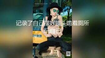 记录了自己摆好镜头跪着厕所玩自己