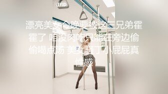 漂亮美女今晚要被这三兄弟霍霍了 咱没肉吃只能在旁边偷偷喝点汤 美女骚丁小屁屁真性感