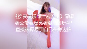 《换妻俱乐部泄密流出》绿帽老公带着漂亮老婆酒店玩4P直接被操尿了自己在旁边拍