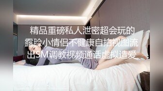  精品重磅私人泄密超会玩的露脸小情侣不健康自拍视图流出SM调教视频通话虚拟造爱