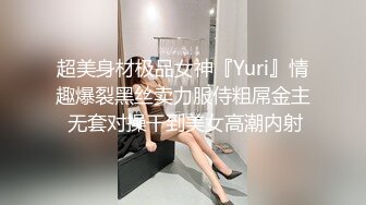 超美身材极品女神『Yuri』情趣爆裂黑丝卖力服侍粗屌金主 无套对操干到美女高潮内射