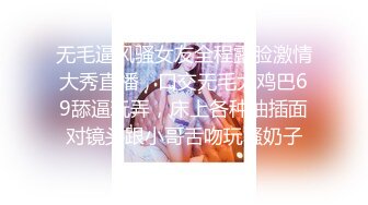 无毛逼风骚女友全程露脸激情大秀直播，口交无毛大鸡巴69舔逼玩弄，床上各种抽插面对镜头跟小哥舌吻玩骚奶子