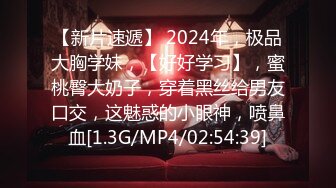 【新片速遞】 2024年，极品大胸学妹，【好好学习】，蜜桃臀大奶子，穿着黑丝给男友口交，这魅惑的小眼神，喷鼻血[1.3G/MP4/02:54:39]