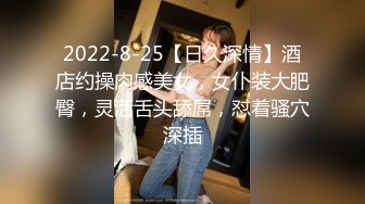 2022-8-25【日久深情】酒店约操肉感美女，女仆装大肥臀，灵活舌头舔屌，怼着骚穴深插