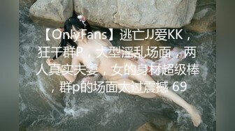 【OnlyFans】逃亡JJ爱KK，狂干群P，大型淫乱场面，两人真实夫妻，女的身材超级棒，群p的场面太过震撼 69