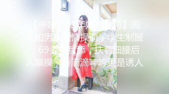 【卡哇伊03年娇小萝莉】周末和男友激情操逼，学生制服，69姿势互舔，扶着细腰后入爆操，娇滴滴呻吟更是诱人