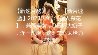 【新速片遞】 ♈ ♈ ♈【新片速遞】2023.7.9，【超人探花】，兼职美女，D罩杯大奶子，连干两炮，这对车灯太给力好耀眼