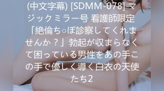 (中文字幕) [SDMM-078] マジックミラー号 看護師限定 「絶倫ち○ぽ診察してくれませんか？」勃起が収まらなくて困っている男性をあの手この手で優しく導く白衣の天使たち2