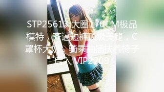 STP25613 大圈170CM极品模特，齐逼短裤顶级美腿，C罩杯大奶，骑乘抽插扶着椅子后入 VIP2209