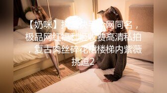 【奶咪】抖音快手全网同名，极品网红福利姬收费高清私拍，复古肉丝碎花裙楼梯内紫薇挑逗2