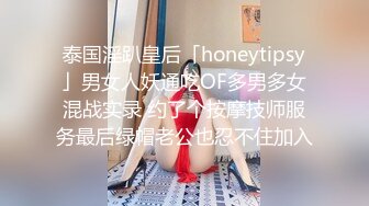 泰国淫趴皇后「honeytipsy」男女人妖通吃OF多男多女混战实录 约了个按摩技师服务最后绿帽老公也忍不住加入