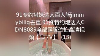 91专约嫩妹达人百人斩jimmybiiig去重 91推特约炮达人CDN8089全部露脸偷拍高清视频【127V】  (13)