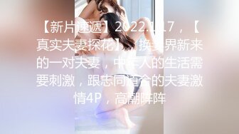 【新片速遞】2022.1.17，【真实夫妻探花】，换妻界新来的一对夫妻，中年人的生活需要刺激，跟志同道合的夫妻激情4P，高潮阵阵