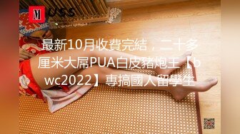 最新10月收費完結，二十多厘米大屌PUA白皮豬炮王【bwc2022】專搞國人留學生