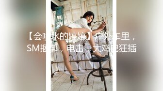 【会喷水的婷婷】户外车里，SM捆绑，电击，大鸡巴狂插