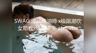 SWAG 淫贱推油师 x极限潮吹女助教x绝望求生 atebabe