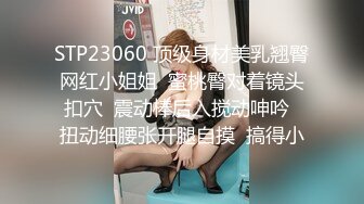 STP23060 顶级身材美乳翘臀网红小姐姐  蜜桃臀对着镜头扣穴  震动棒后入搅动呻吟  扭动细腰张开腿自摸  搞得小