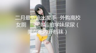 二月最新流出魔手✿外购高校女厕❤️高清后拍学妹尿尿（美女无内开档袜）